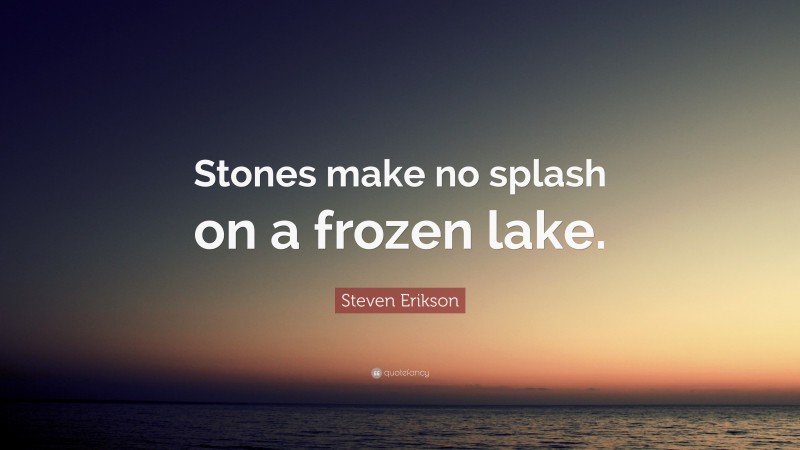 Steven Erikson Quote: “Stones make no splash on a frozen lake.”