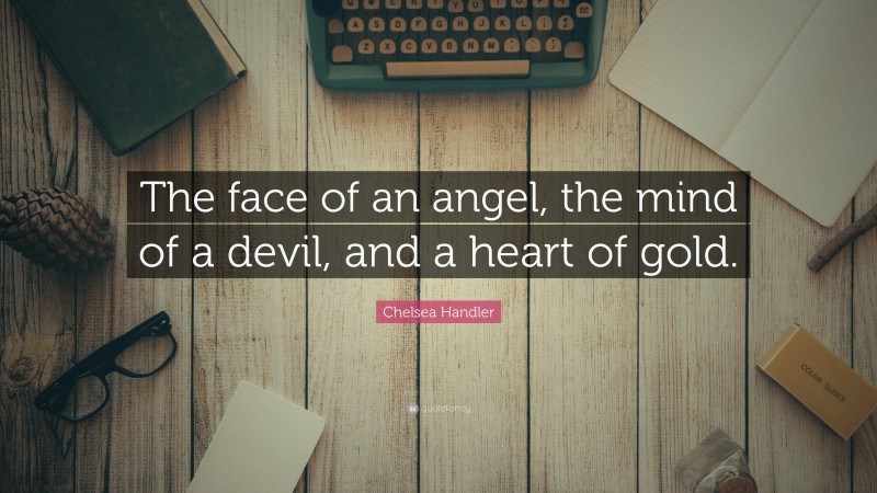 Chelsea Handler Quote: “The face of an angel, the mind of a devil, and a heart of gold.”