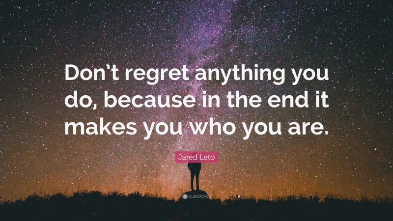 Jared Leto Quote: “Don’t regret anything you do, because in the end it makes you who you are.”
