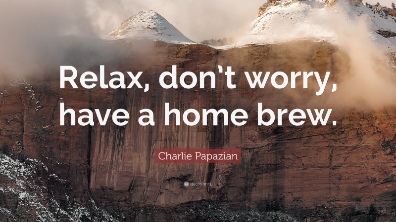 Charlie Papazian Quote: “Relax, don’t worry, have a home brew.”