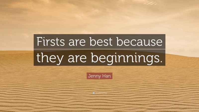 Jenny Han Quote: “Firsts are best because they are beginnings.”