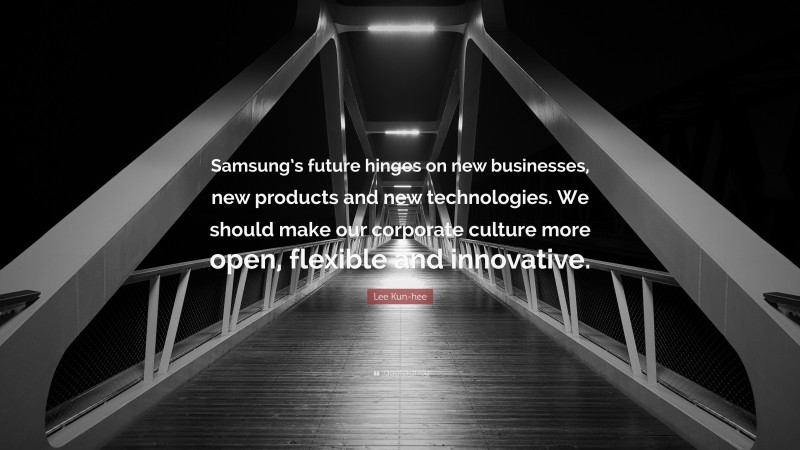 Lee Kun-hee Quote: “Samsung’s future hinges on new businesses, new products and new technologies. We should make our corporate culture more open, flexible and innovative.”