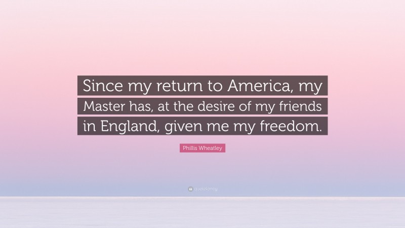 Phillis Wheatley Quote: “Since my return to America, my Master has, at the desire of my friends in England, given me my freedom.”