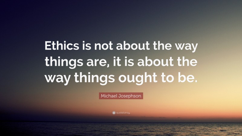 Michael Josephson Quote: “Ethics is not about the way things are, it is about the way things ought to be.”