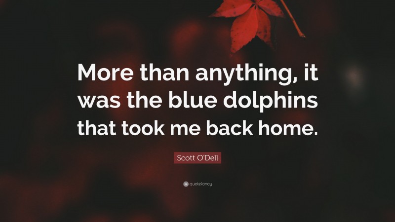 Scott O'Dell Quote: “More than anything, it was the blue dolphins that took me back home.”