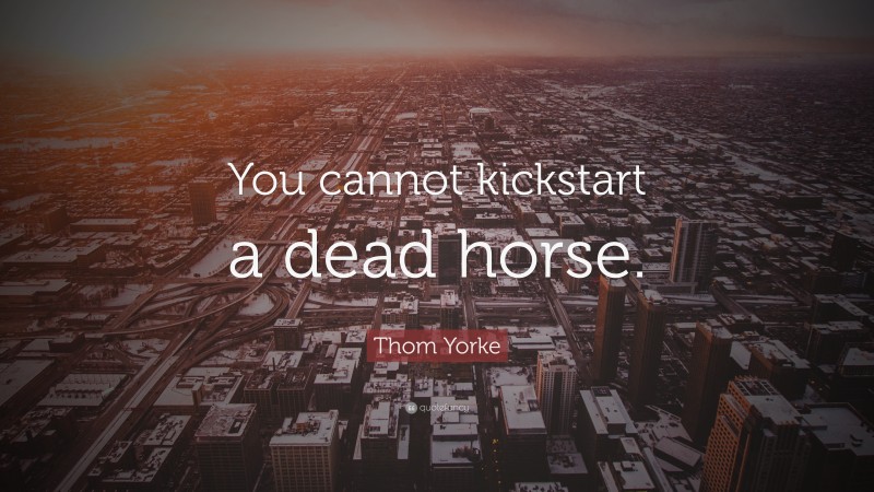 Thom Yorke Quote: “You cannot kickstart a dead horse.”