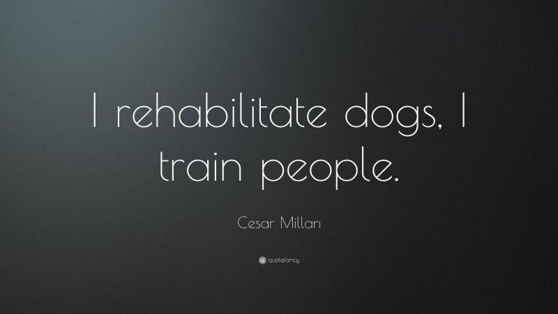 Cesar Millan Quote: “I rehabilitate dogs, I train people.”