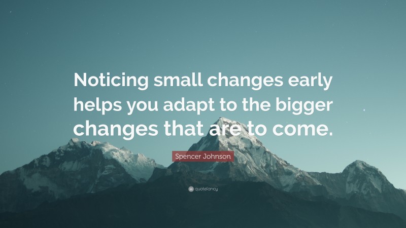 Spencer Johnson Quote: “Noticing small changes early helps you adapt to the bigger changes that are to come.”