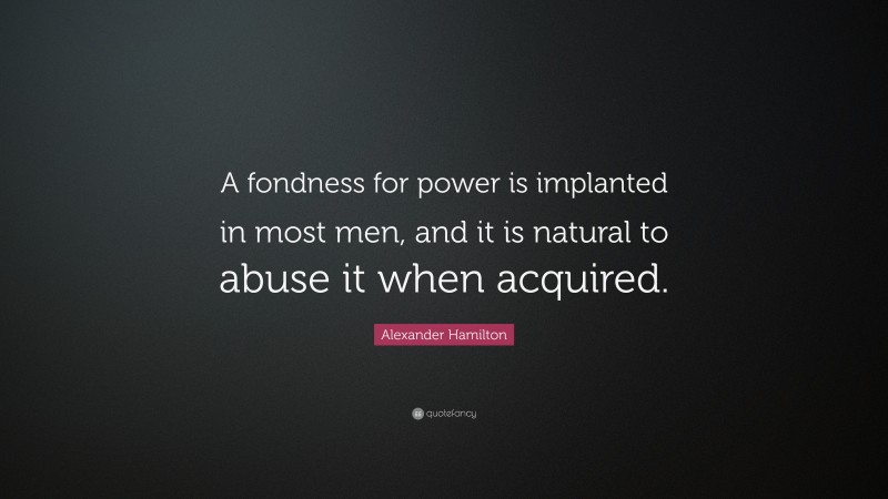 Alexander Hamilton Quote: “A fondness for power is implanted in most men, and it is natural to abuse it when acquired.”