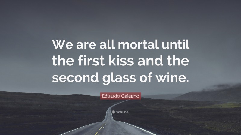 Eduardo Galeano Quote: “We are all mortal until the first kiss and the second glass of wine.”