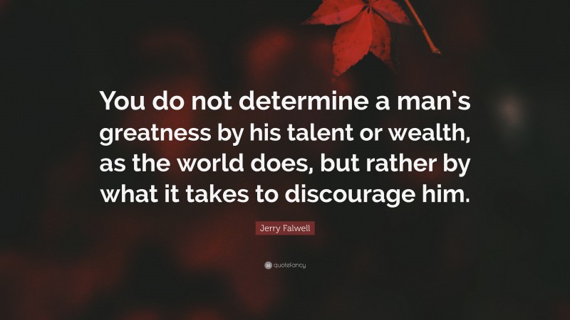 Jerry Falwell Quote: “You do not determine a man’s greatness by his talent or wealth, as the world does, but rather by what it takes to discourage him.”