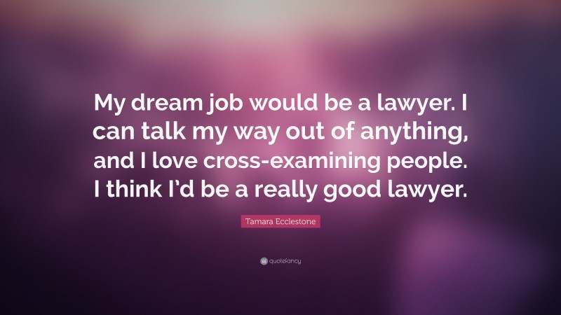 Tamara Ecclestone Quote: “My dream job would be a lawyer. I can talk my way out of anything, and I love cross-examining people. I think I’d be a really good lawyer.”