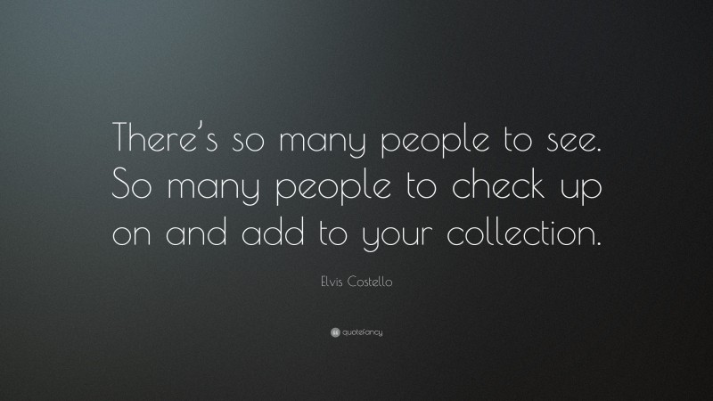 Elvis Costello Quote: “There’s so many people to see. So many people to check up on and add to your collection.”