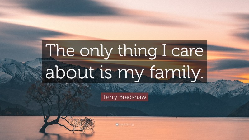 Terry Bradshaw Quote: “The only thing I care about is my family.”