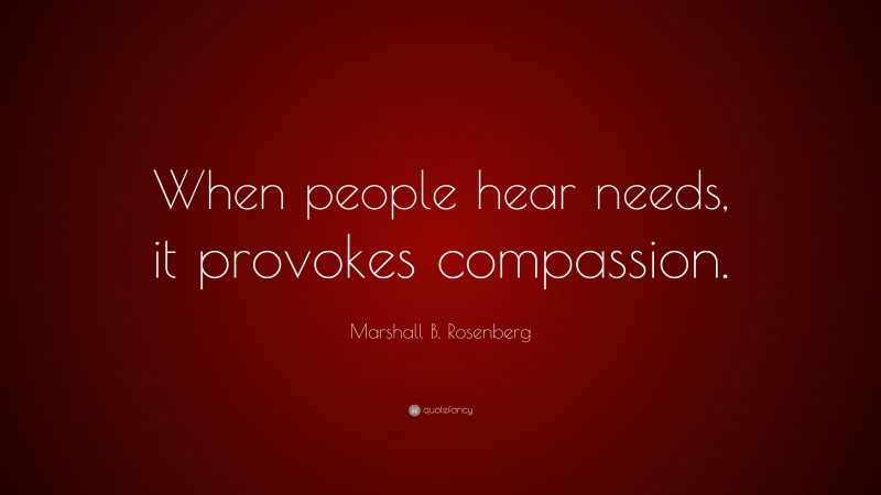 Marshall B. Rosenberg Quote: “When people hear needs, it provokes compassion.”
