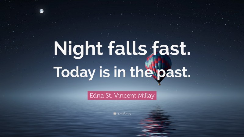 Edna St. Vincent Millay Quote: “Night falls fast. Today is in the past.”