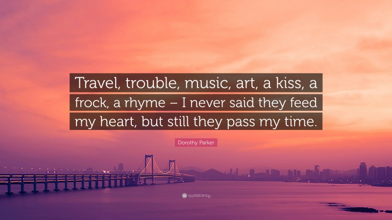Dorothy Parker Quote: “Travel, trouble, music, art, a kiss, a frock, a rhyme – I never said they feed my heart, but still they pass my time.”