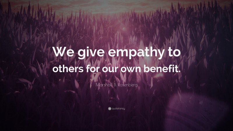 Marshall B. Rosenberg Quote: “We give empathy to others for our own benefit.”