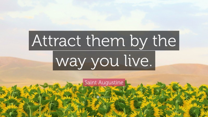 Saint Augustine Quote: “Attract them by the way you live.”