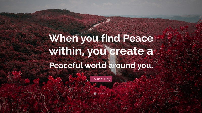 Louise Hay Quote: “When you find Peace within, you create a Peaceful world around you.”