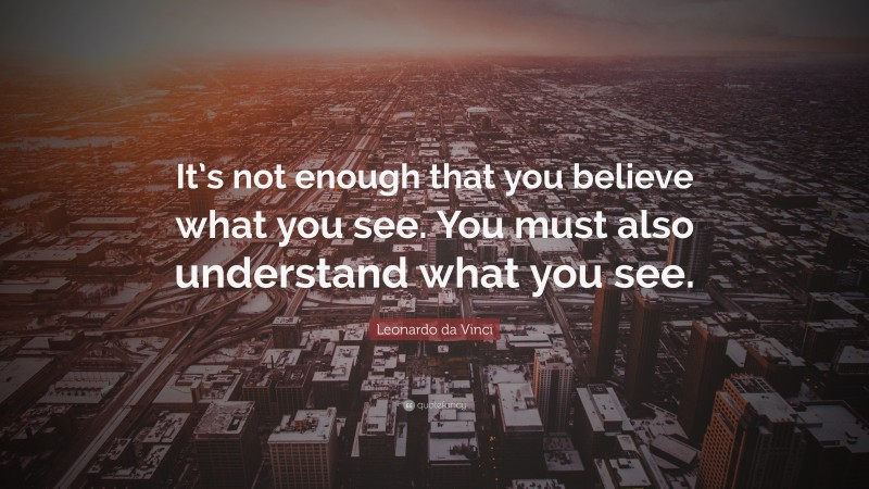 Leonardo da Vinci Quote: “It’s not enough that you believe what you see. You must also understand what you see.”