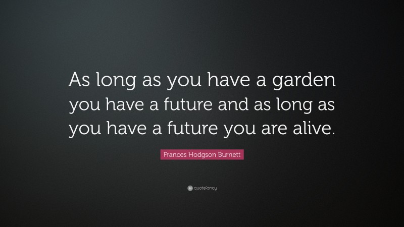 Frances Hodgson Burnett Quote: “As long as you have a garden you have a future and as long as you have a future you are alive.”