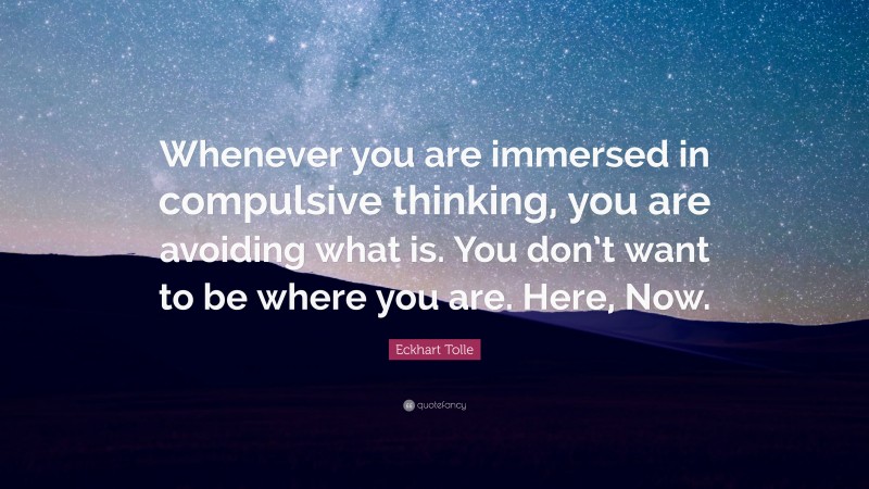 Eckhart Tolle Quote: “Whenever you are immersed in compulsive thinking, you are avoiding what is. You don’t want to be where you are. Here, Now.”