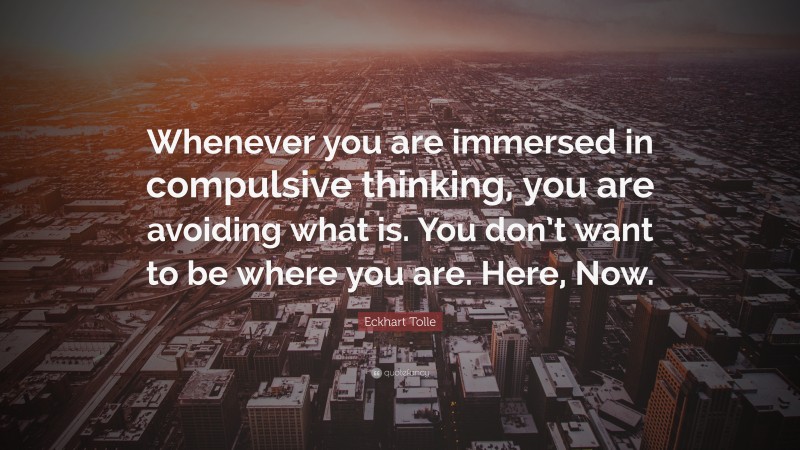Eckhart Tolle Quote: “Whenever you are immersed in compulsive thinking, you are avoiding what is. You don’t want to be where you are. Here, Now.”