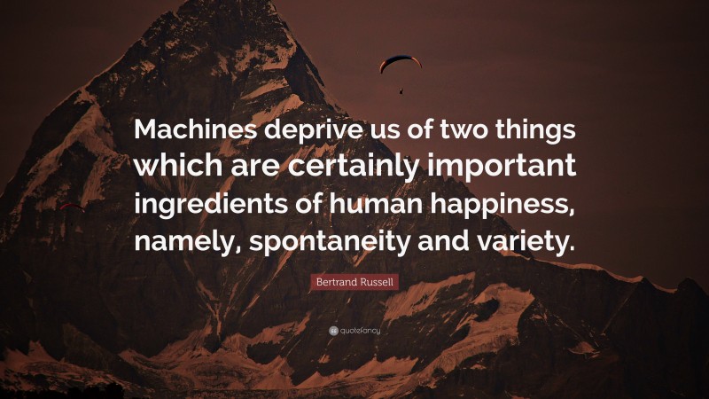 Bertrand Russell Quote: “Machines deprive us of two things which are certainly important ingredients of human happiness, namely, spontaneity and variety.”