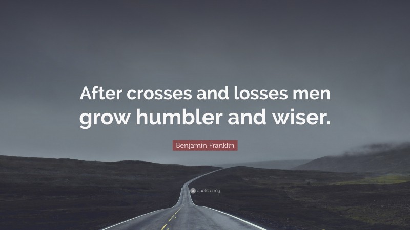 Benjamin Franklin Quote: “After crosses and losses men grow humbler and wiser.”