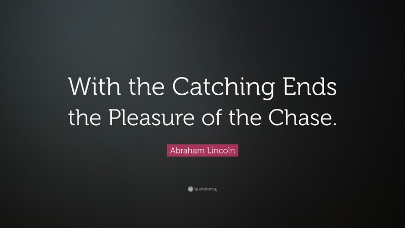 Abraham Lincoln Quote: “With the Catching Ends the Pleasure of the Chase.”