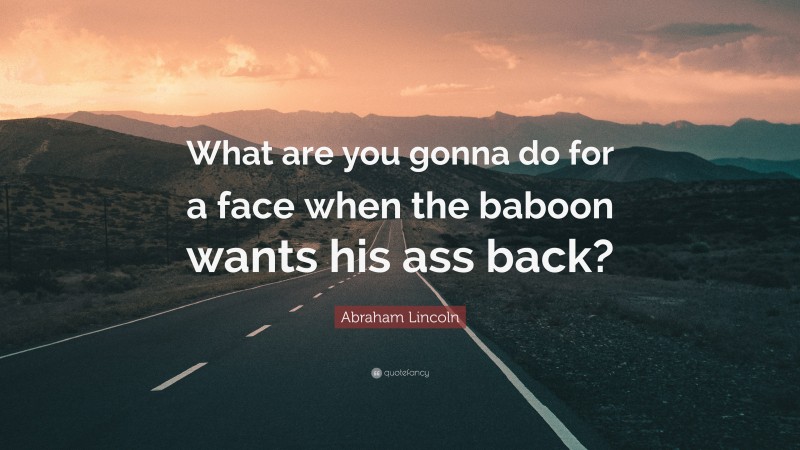 Abraham Lincoln Quote: “What are you gonna do for a face when the baboon wants his ass back?”