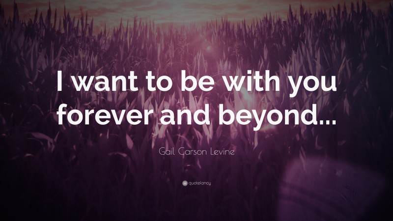 Gail Carson Levine Quote: “I want to be with you forever and beyond...”