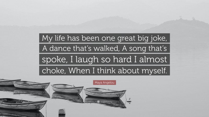 Maya Angelou Quote: “My life has been one great big joke, A dance that’s walked, A song that’s spoke, I laugh so hard I almost choke, When I think about myself.”