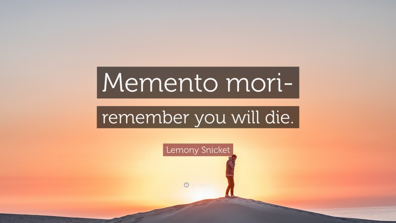Lemony Snicket Quote: “Memento mori- remember you will die.”