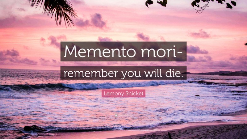 Lemony Snicket Quote: “Memento mori- remember you will die.”