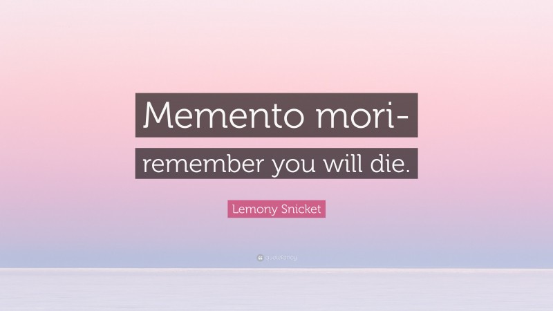 Lemony Snicket Quote: “Memento mori- remember you will die.”