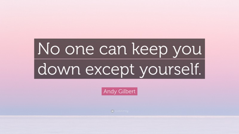 Andy Gilbert Quote: “No one can keep you down except yourself.”