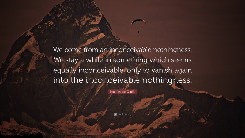 Peter Wessel Zapffe Quote: “We come from an inconceivable nothingness. We stay a while in something which seems equally inconceivable, only to vanish again into the inconceivable nothingness.”