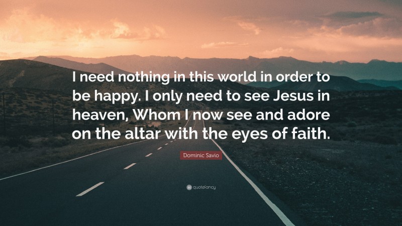 Dominic Savio Quote: “I need nothing in this world in order to be happy. I only need to see Jesus in heaven, Whom I now see and adore on the altar with the eyes of faith.”