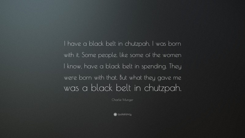Charlie Munger Quote: “I have a black belt in chutzpah. I was born with it. Some people, like some of the women I know, have a black belt in spending. They were born with that. But what they gave me was a black belt in chutzpah.”