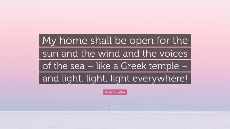 Axel Munthe Quote: “My home shall be open for the sun and the wind and the voices of the sea – like a Greek temple – and light, light, light everywhere!”