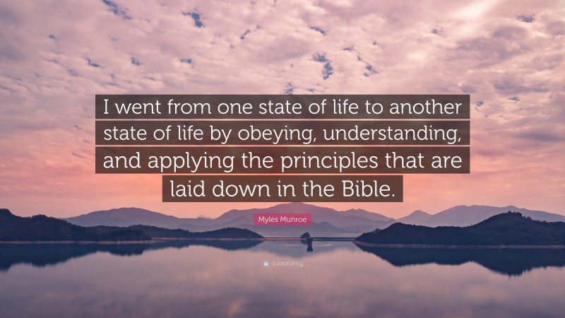 Myles Munroe Quote: “I went from one state of life to another state of life by obeying, understanding, and applying the principles that are laid down in the Bible.”
