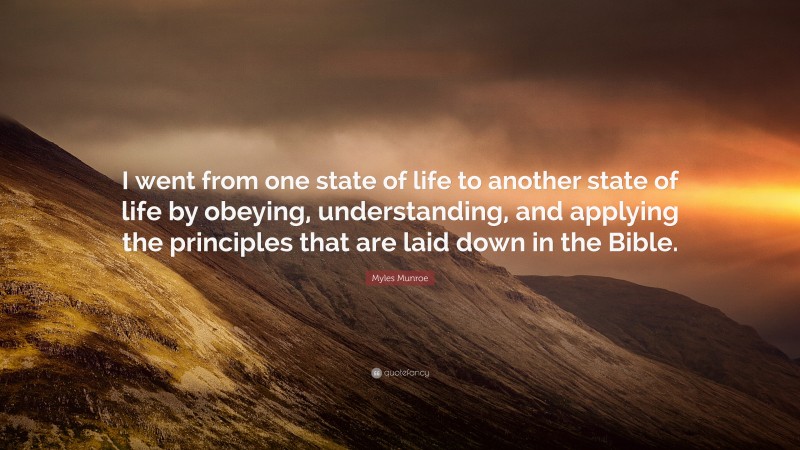Myles Munroe Quote: “I went from one state of life to another state of life by obeying, understanding, and applying the principles that are laid down in the Bible.”