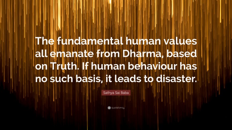 Sathya Sai Baba Quote: “The fundamental human values all emanate from Dharma, based on Truth. If human behaviour has no such basis, it leads to disaster.”