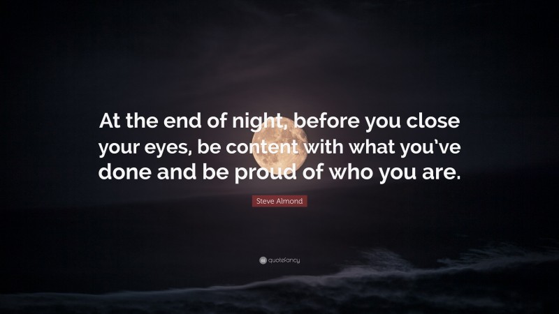 Steve Almond Quote: “At the end of night, before you close your eyes, be content with what you’ve done and be proud of who you are.”