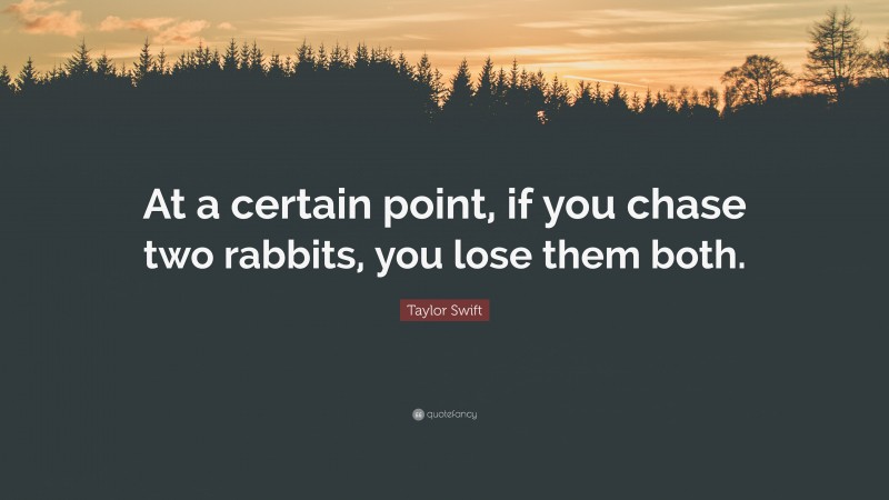 Taylor Swift Quote: “At a certain point, if you chase two rabbits, you lose them both.”