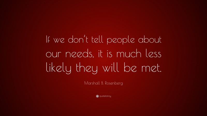 Marshall B. Rosenberg Quote: “If we don’t tell people about our needs, it is much less likely they will be met.”