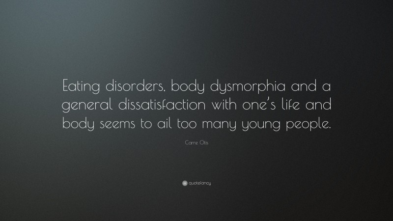 Carre Otis Quote: “Eating disorders, body dysmorphia and a general dissatisfaction with one’s life and body seems to ail too many young people.”