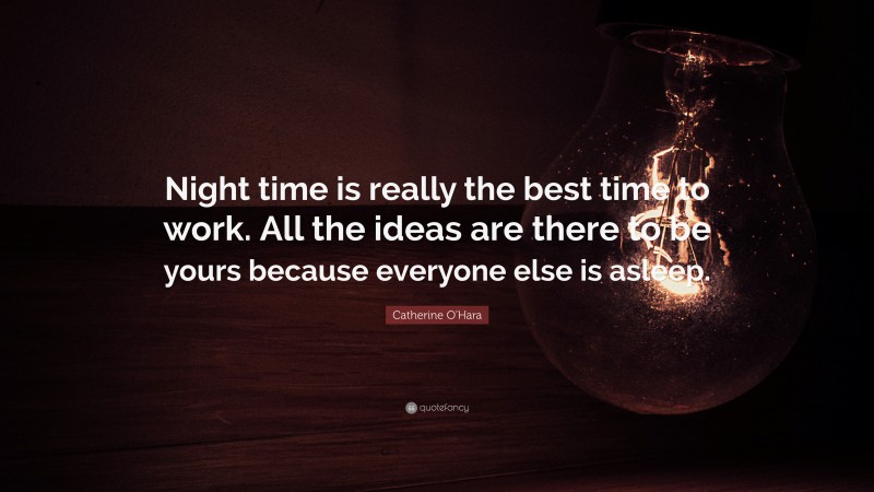 Catherine O'Hara Quote: “Night time is really the best time to work. All the ideas are there to be yours because everyone else is asleep.”